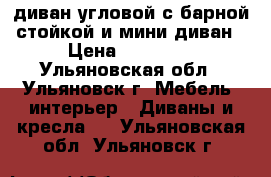 диван угловой с барной стойкой и мини диван › Цена ­ 36 000 - Ульяновская обл., Ульяновск г. Мебель, интерьер » Диваны и кресла   . Ульяновская обл.,Ульяновск г.